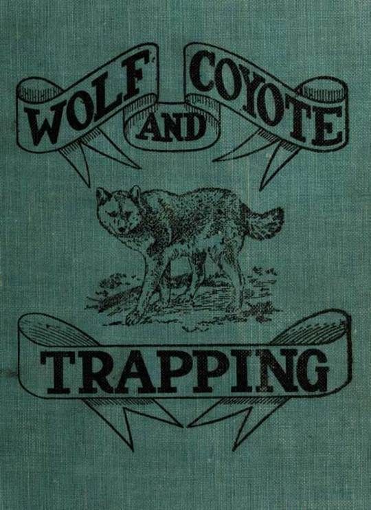 Wolf and Coyote Trapping: An Up-to-Date Wolf Hunter's Guide Giving the Most Successful Methods of Experienced "Wolfers" for Hunting and Trapping These Animals, Also Gives Their Habits in Detail.