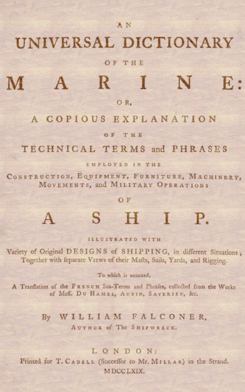 An Universal Dictionary of the Marine
Or, a Copious Explanation of the Technical Terms and Phrases
Employed in the Construction, Equipment, Furniture,
Machinery, Movements, and Military Operations of a Ship.
Illustrated With Variety of Original Designs of Shipping,
in Different Situations; Together With Separate Views of
Their Masts, Sails, Yards, and Rigging. to Which Is Annexed,
a Translation of the French Sea-terms and Phrases, Collected
from the Works of Mess. Du Hamel, Aubin, Saverien, &c.