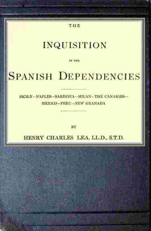The inquisition in the Spanish dependencies: Sicily - Naples - Sardinia - Milan - the Canaries - Mexico - Peru - New Granada