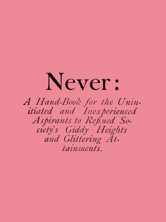 Never:
A Hand-Book for the Uninitiated and Inexperienced Aspirants
to Refined Society's Giddy Heights and Glittering
Attainments.