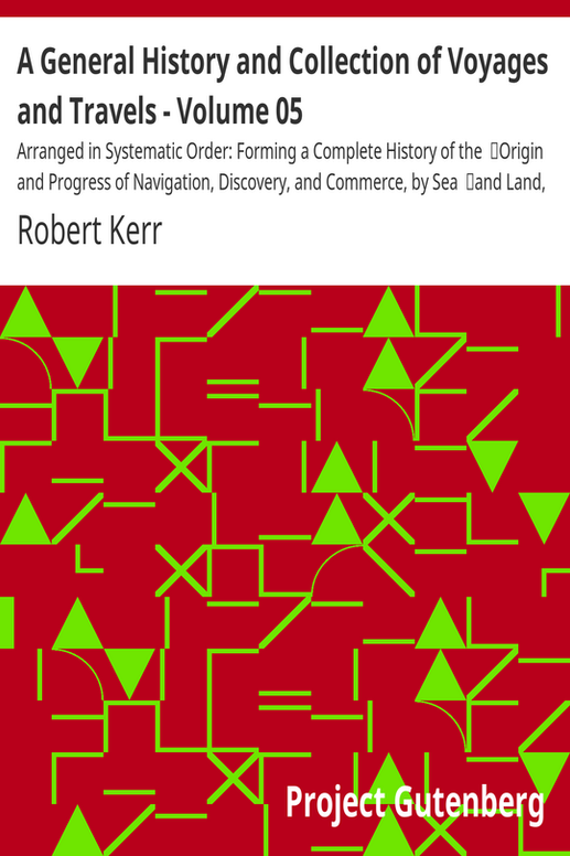 A General History and Collection of Voyages and Travels - Volume 05
Arranged in Systematic Order: Forming a Complete History of the
Origin and Progress of Navigation, Discovery, and Commerce, by Sea
and Land, from the Earliest Ages to the Present Time