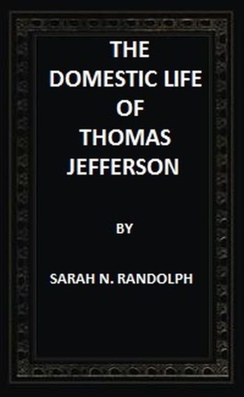The Domestic Life of Thomas Jefferson Compiled From Family Letters and Reminiscences