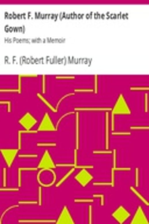Robert F. Murray (Author of the Scarlet Gown): His Poems; with a Memoir