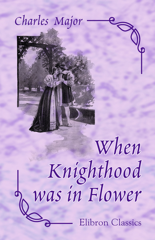 When Knighthood was in Flower, or The Love Story of Charles Brandon and Mary Tudor, the King's Sister, and Happening in the Reign of his August Majesty, King Henry VIII