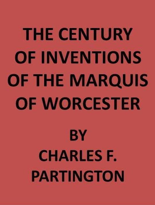 The Century of Inventions of the Marquis of Worcester from the Original MS with Historical and Explanatory Notes and a Biographical Memoir