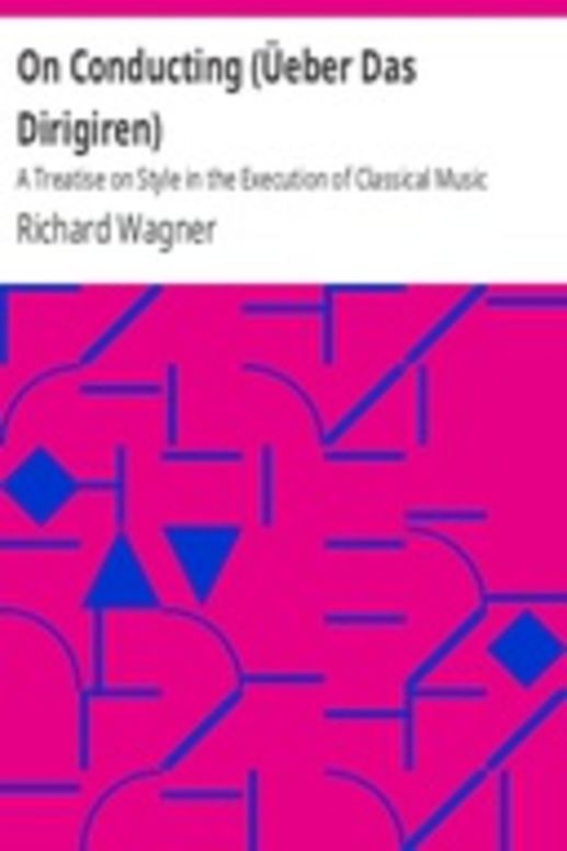 On Conducting (Üeber Das Dirigiren) : A Treatise on Style in the Execution of Classical Music