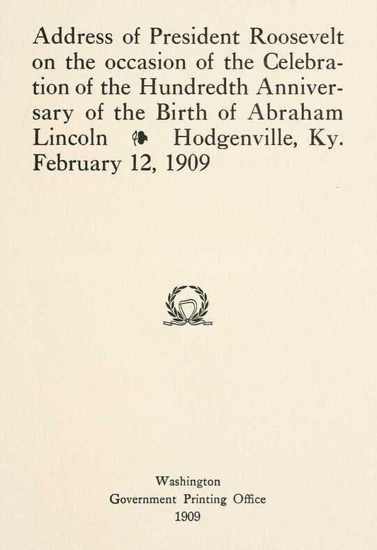 Address of President Roosevelt on the occasion of the celebration of the hundredth anniversary of the birth of Abraham Lincoln, Hodgenville, Ky., February 12, 1909