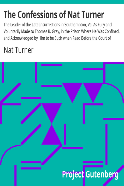 The Confessions of Nat Turner
The Leader of the Late Insurrections in Southampton, Va. As Fully and Voluntarily Made to Thomas R. Gray, in the Prison Where He Was Confined, and Acknowledged by Him to be Such when Read Before the Court of Southampton; With the Certificate, Under Seal of the Court Convened at Jerusalem, Nov. 5, 1831, For His Trial. Also, an Authentic Account of the Whole Insurrection.
