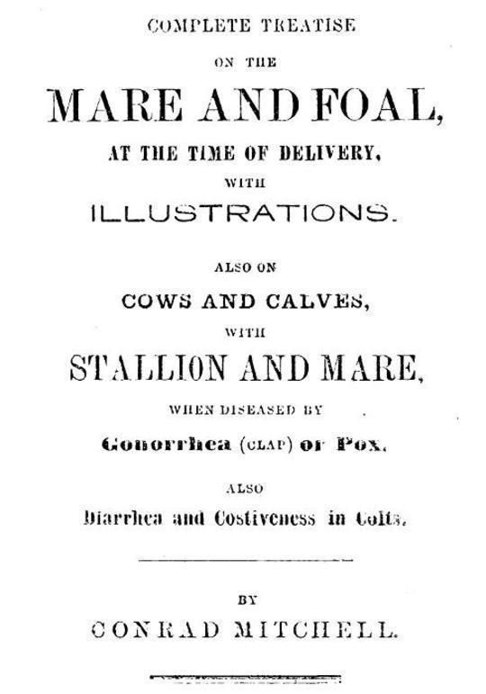 Complete Treatise on the mare and foal at the time of delivery, with illustrations.
Also on cows and calves, with stallion and mare, when
diseased by Gonorrhea (clap) or Pox, also Diarrhea and
Costiveness in Colts.