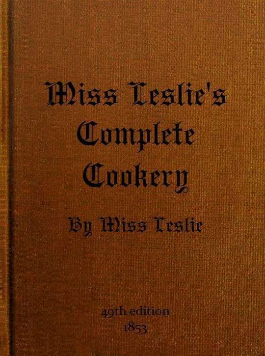 Miss Leslie's Complete Cookery
Directions for Cookery, in Its Various Branches