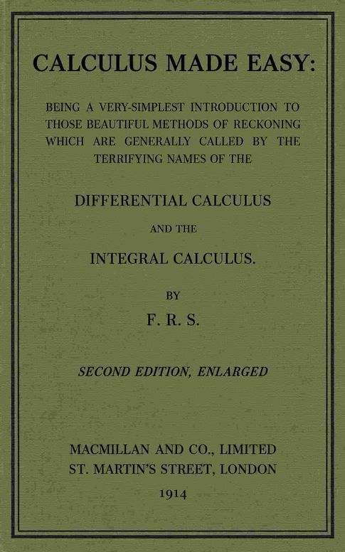 Calculus Made Easy / Being a very-simplest introduction to those beautiful methods which are generally called by the terrifying names of the Differential Calculus and the Integral Calculus