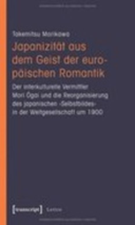 Japanizität aus dem Geist der europäischen Romantik. Der interkulturelle Vermittler Mori Ogai und die Reorganisierung des japanischen ‚Selbstbildes‘ in der Weltgesellschaft um 1900