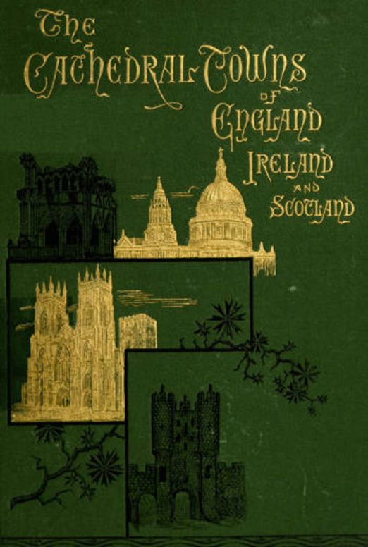 The Cathedral Towns and Intervening Places of England, Ireland and Scotland: A Description of Cities, Cathedrals, Lakes, Mountains, Ruins, and Watering-places.