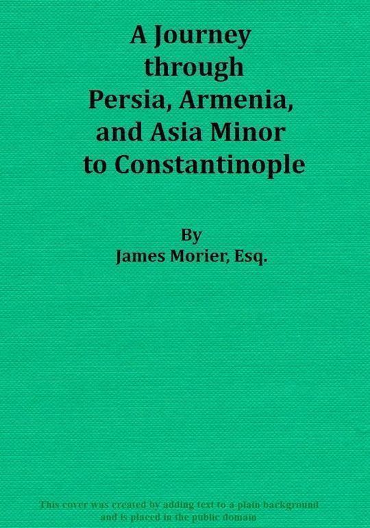 A Journey through Persia, Armenia, and Asia Minor, to Constantinople, in the Years 1808 and 1809 In Which is Included, Some Account of the Proceedings of His Majesty's Mission, under Sir Harford Jones, Bart. K. C. to the Court of Persia