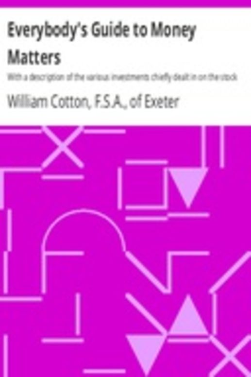 Everybody's Guide to Money Matters With a description of the various investments chiefly dealt in on the stock exchange, and the mode of dealing therein