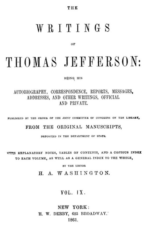 The Writings of Thomas Jefferson  Vol. IX. (of 9)
Being His Autobiography, Correspondence, Reports, Messages,
Addresses, and Other Writings, Official and Private