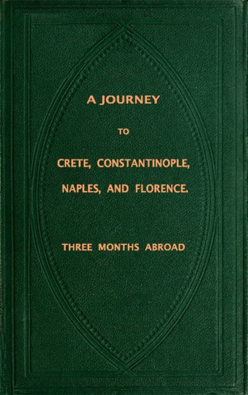 Three Months Abroad A Journey to Crete, Costantinople, Naples and Florence