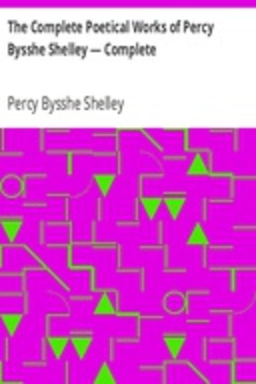 The Complete Poetical Works of Percy Bysshe Shelley — Complete