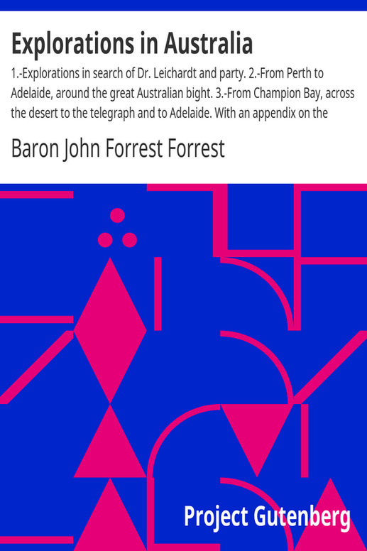 Explorations in Australia
1.-Explorations in search of Dr. Leichardt and party. 2.-From Perth to Adelaide, around the great Australian bight. 3.-From Champion Bay, across the desert to the telegraph and to Adelaide. With an appendix on the condition of Western Australia.