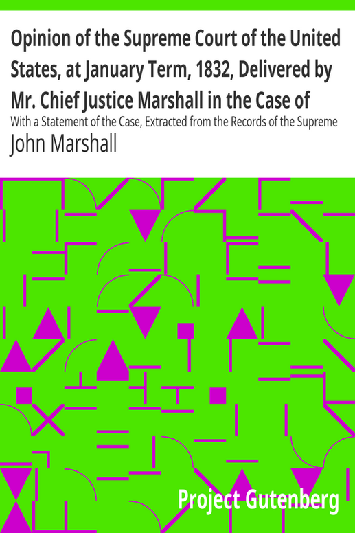 Opinion of the Supreme Court of the United States, at January Term, 1832, Delivered by Mr. Chief Justice Marshall in the Case of Samuel A. Worcester, Plaintiff in Error, versus the State of Georgia
With a Statement of the Case, Extracted from the Records of the Supreme Court of the United States