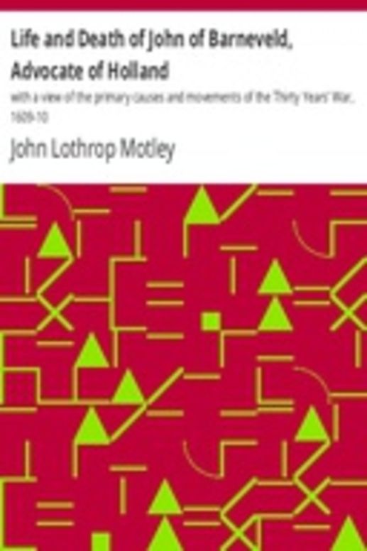 Life and Death of John of Barneveld, Advocate of Holland : with a view of the primary causes and movements of the Thirty Years' War, 1609-10