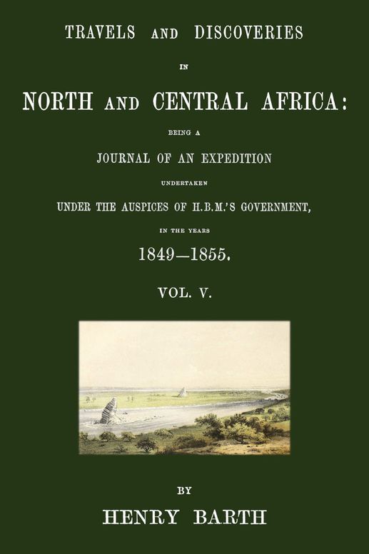Travels and discoveries in North and Central Africa: being a journal of an expedition undertaken under the auspices of H.B.M.'s Government, in the years 1849-1855, Vol. 5 (of 5)