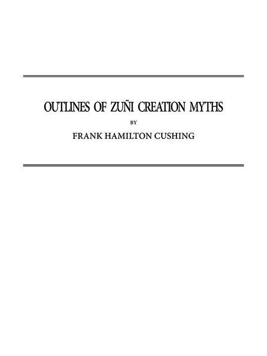 Outlines of Zuñi Creation Myths Thirteenth Annual Report of the Bureau of Ethnology to the Secretary of the Smithsonian Institution, 1891-1892, Government Printing Office, Washington, 1896, pages 321-448
