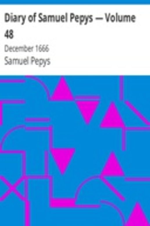 Diary of Samuel Pepys — Volume 48: December 1666