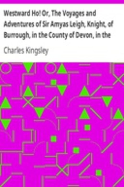 Westward Ho! Or, The Voyages and Adventures of Sir Amyas Leigh, Knight, of Burrough, in the County of Devon, in the Reign of Her Most Glorious Majesty Queen Elizabeth