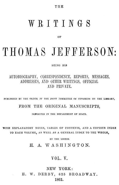 The Writings of Thomas Jefferson  Vol 5 (of 9)
Being His Autobiography, Correspondence, Reports, Messages,
Addresses, and Other Writings, Official and Private