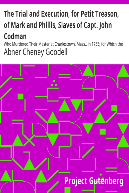 The Trial and Execution, for Petit Treason, of Mark and Phillis, Slaves of Capt. John Codman
Who Murdered Their Master at Charlestown, Mass., in 1755; for Which the Man Was Hanged and Gibbeted, and the Woman Was Burned to Death. Including, Also, Some Account of Other Punishments by Burning in Massachusetts