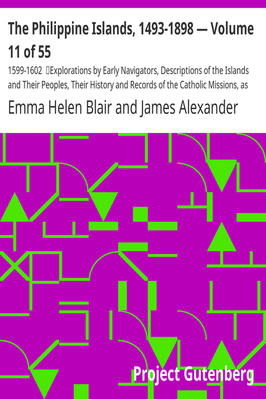The Philippine Islands, 1493-1898 — Volume 11 of 55 
1599-1602
Explorations by Early Navigators, Descriptions of the Islands and Their Peoples, Their History and Records of the Catholic Missions, as Related in Contemporaneous Books and Manuscripts, Showing the Political, Economic, Commercial and Religious Conditions of Those Islands from Their Earliest Relations with European Nations to the Close of the Nineteenth Century