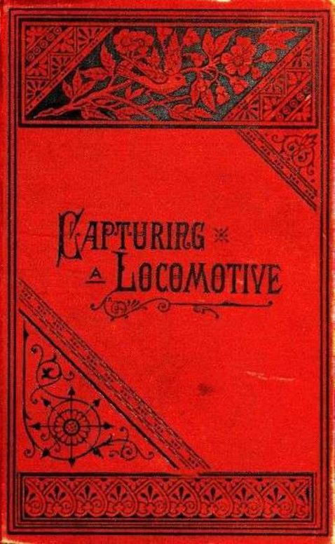 Capturing a Locomotive A History of Secret Service in the Late War.