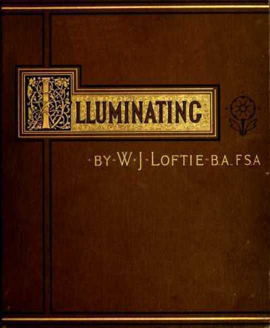 Lessons in the Art of Illuminating A Series of Examples selected from Works in the British Museum, Lambeth Palace Library, and the South Kensington Museum.