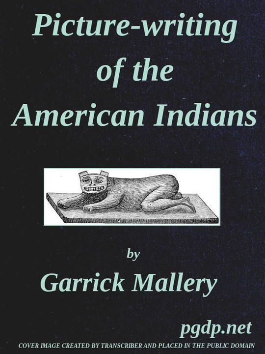 Picture-Writing of the American Indians
Tenth Annual Report of the Bureau of Ethnology to the
Secretary of the Smithsonian Institution, 1888-89,
Government Printing Office, Washington, 1893, pages 3-822