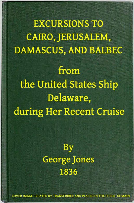 Excursions to Cairo, Jerusalem, Damascus, and Balbec from the United States Ship Delaware, during Her Recent Cruise
With an Attempt to Discriminate between Truth and Error in Regard to the Sacred Places of the Holy City