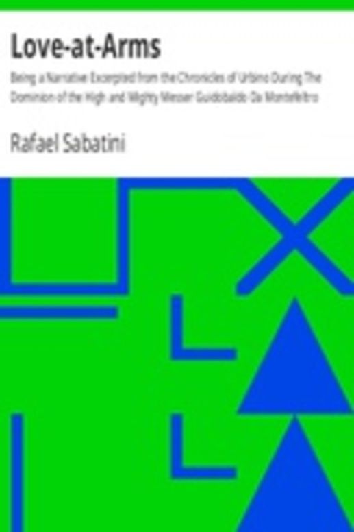 Love-at-Arms Being a Narrative Excerpted from the Chronicles of Urbino During The Dominion of the High and Mighty Messer Guidobaldo Da Montefeltro
