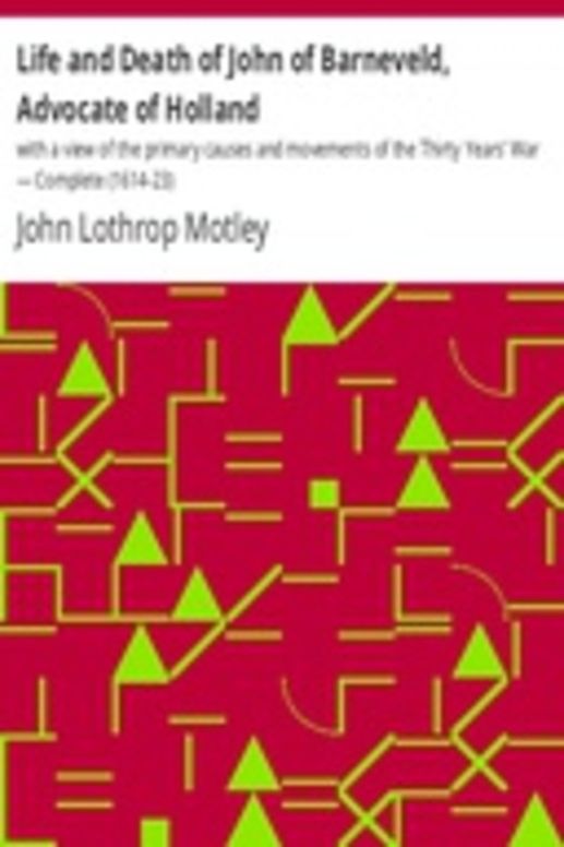 Life and Death of John of Barneveld, Advocate of Holland : with a view of the primary causes and movements of the Thirty Years' War — Complete (1614-23)