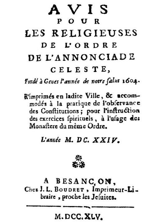 Avis pour les religieuses de l'ordre de l'Annonciade celeste, fondé à Genes l'année de notre Salut 1604
R'imprimés en ladite Ville, & accomodés à la pratique de
l'observance des Constitutions; pour l'instruction des
exercices spirituels, à l'usage des Monasteres du même
Ordre.