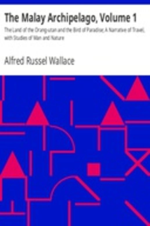 The Malay Archipelago, Volume 1 The Land of the Orang-utan and the Bird of Paradise; A Narrative of Travel, with Studies of Man and Nature