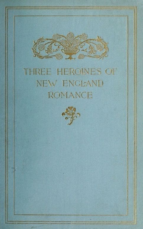 Three Heroines of New England Romance
Their true stories herein set forth by Mrs Harriet Spoffard,
Miss Louise Imogen Guiney, and Miss Alice Brown