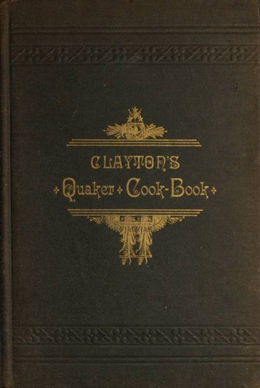 Clayton's Quaker Cook-Book Being a Practical Treatise on the Culinary Art Adapted to the Tastes and Wants of all Classes