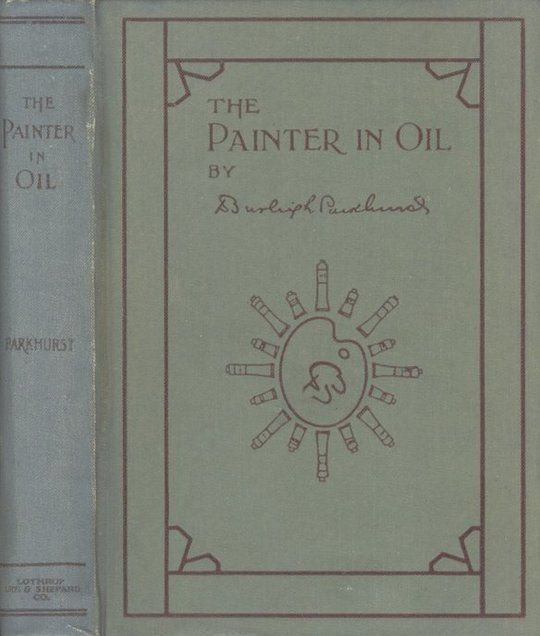 The Painter in Oil A complete treatise on the principles and technique necessary to the painting of pictures in oil colors