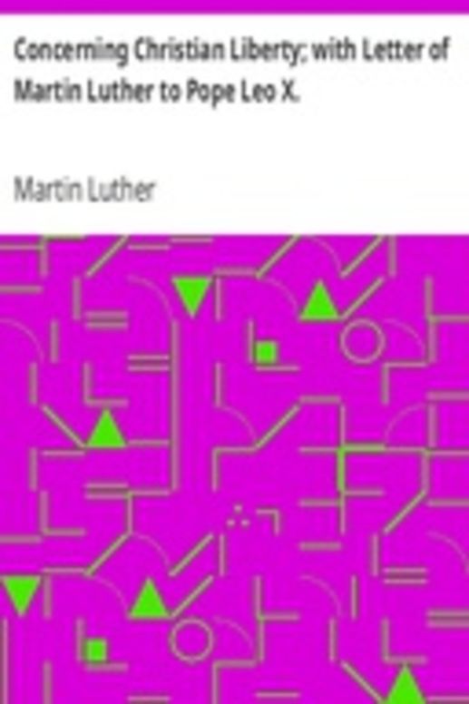 Concerning Christian Liberty; with Letter of Martin Luther to Pope Leo X.