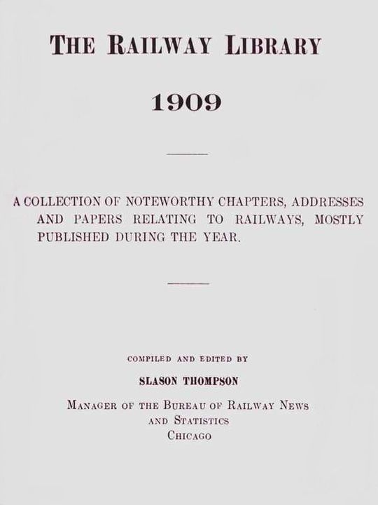 The Railway Library, 1909 A Collection of Noteworthy Chapters, Addresses, and Papers Relating to Railways, Mostly Published During the Year
