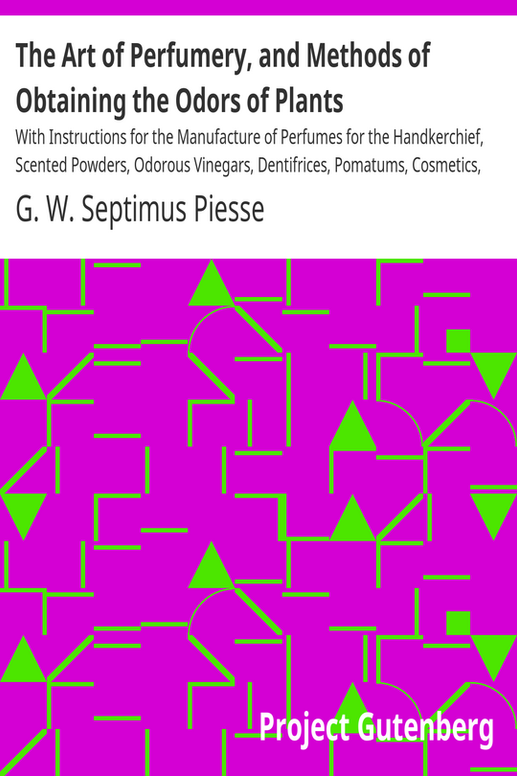 The Art of Perfumery, and Methods of Obtaining the Odors of Plants
With Instructions for the Manufacture of Perfumes for the Handkerchief, Scented Powders, Odorous Vinegars, Dentifrices, Pomatums, Cosmetics, Perfumed Soap, Etc., to which is Added an Appendix on Preparing Artificial Fruit-Essences, Etc.