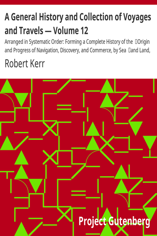 A General History and Collection of Voyages and Travels — Volume 12
Arranged in Systematic Order: Forming a Complete History of the
Origin and Progress of Navigation, Discovery, and Commerce, by Sea
and Land, from the Earliest Ages to the Present Time