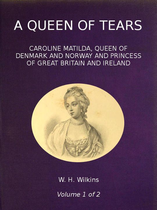 A Queen of Tears, vol. 1 of 2 Caroline Matilda, Queen of Denmark and Norway and Princess of Great Britain and Ireland