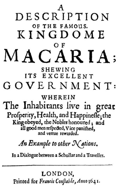 A Description of the Famous Kingdome of Macaria
Shewing its Excellent Government: Wherein The Inhabitants
Live in Great Prosperity, Health and Happinesse; the King
Obeyed, the