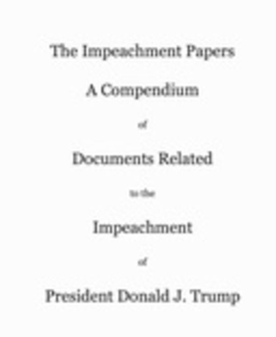 The Impeachment Papers: A Compendium  of  Documents Related  to the  Impeachment  of  President Donald J. Trump